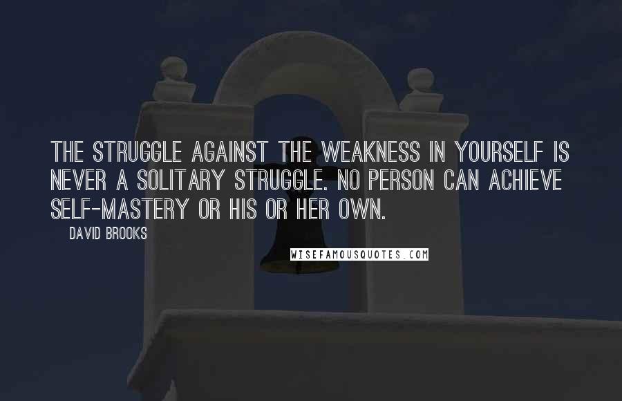 David Brooks Quotes: The struggle against the weakness in yourself is never a solitary struggle. No person can achieve self-mastery or his or her own.