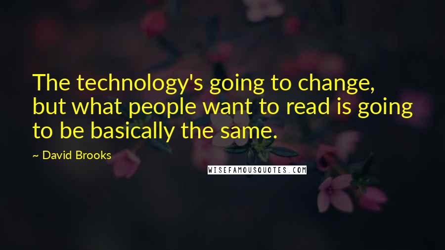 David Brooks Quotes: The technology's going to change, but what people want to read is going to be basically the same.