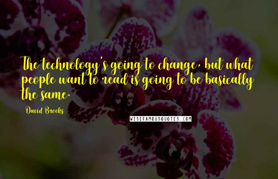 David Brooks Quotes: The technology's going to change, but what people want to read is going to be basically the same.