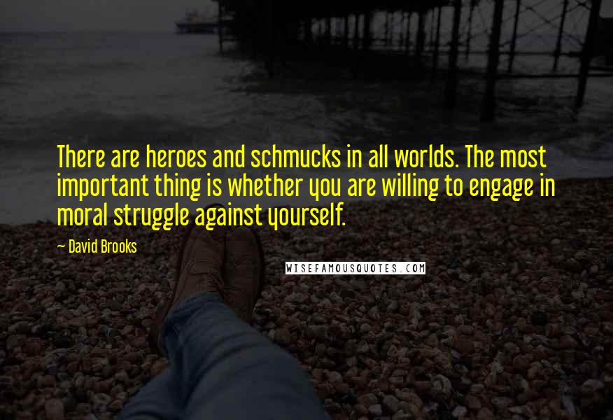 David Brooks Quotes: There are heroes and schmucks in all worlds. The most important thing is whether you are willing to engage in moral struggle against yourself.