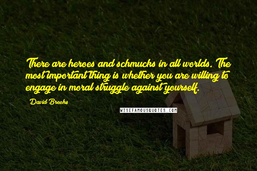 David Brooks Quotes: There are heroes and schmucks in all worlds. The most important thing is whether you are willing to engage in moral struggle against yourself.