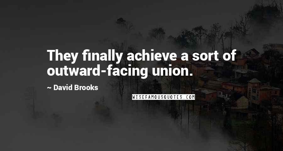 David Brooks Quotes: They finally achieve a sort of outward-facing union.