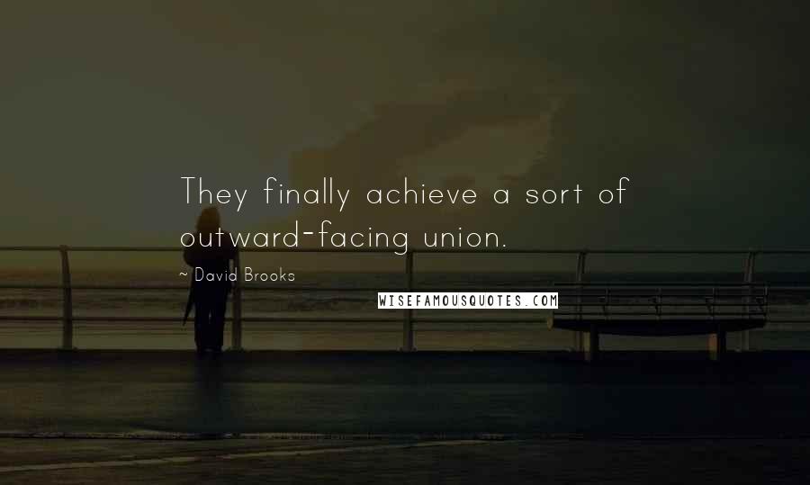 David Brooks Quotes: They finally achieve a sort of outward-facing union.