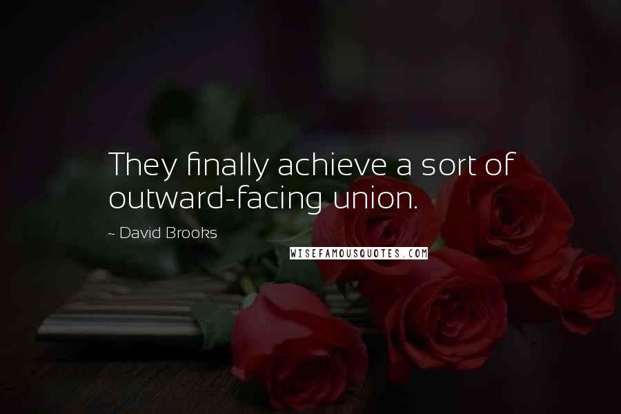 David Brooks Quotes: They finally achieve a sort of outward-facing union.