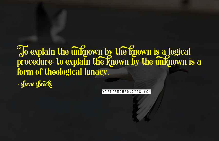 David Brooks Quotes: To explain the unknown by the known is a logical procedure; to explain the known by the unknown is a form of theological lunacy.