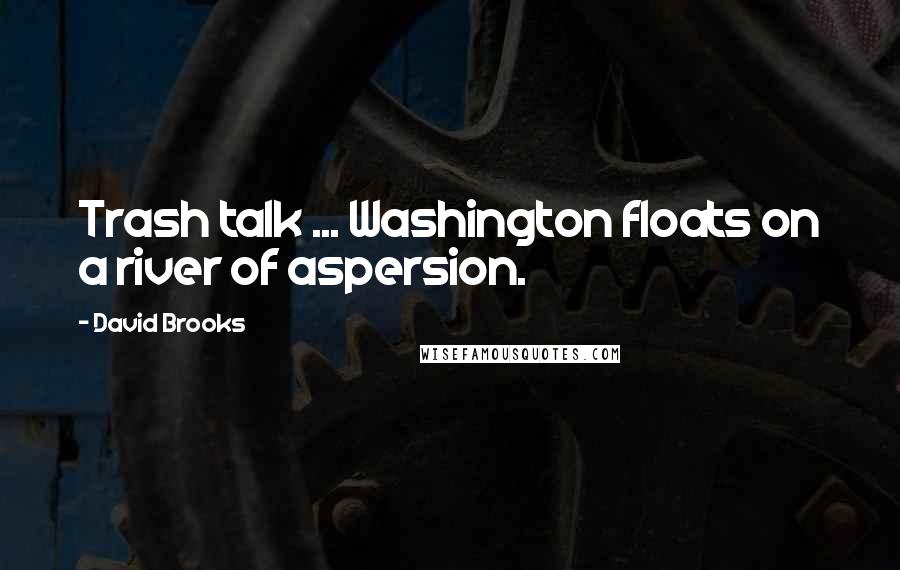 David Brooks Quotes: Trash talk ... Washington floats on a river of aspersion.