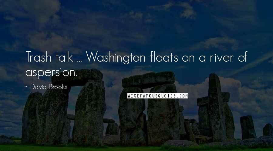 David Brooks Quotes: Trash talk ... Washington floats on a river of aspersion.