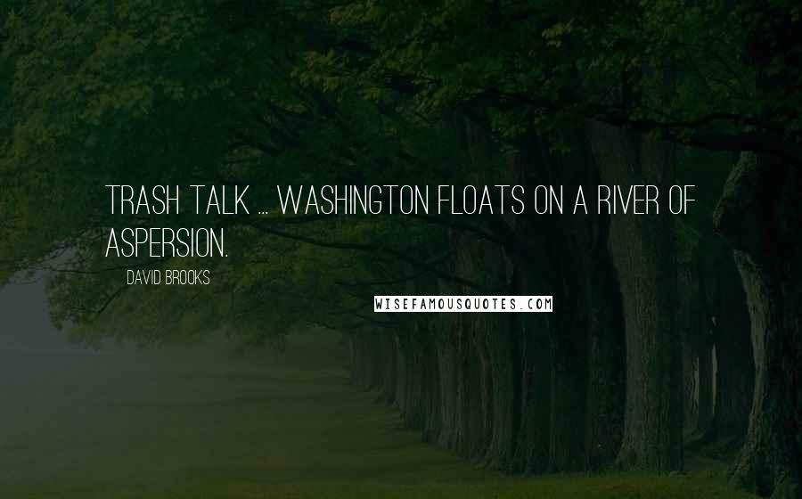 David Brooks Quotes: Trash talk ... Washington floats on a river of aspersion.