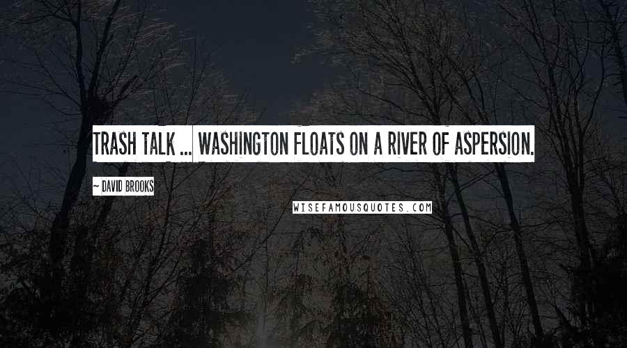 David Brooks Quotes: Trash talk ... Washington floats on a river of aspersion.