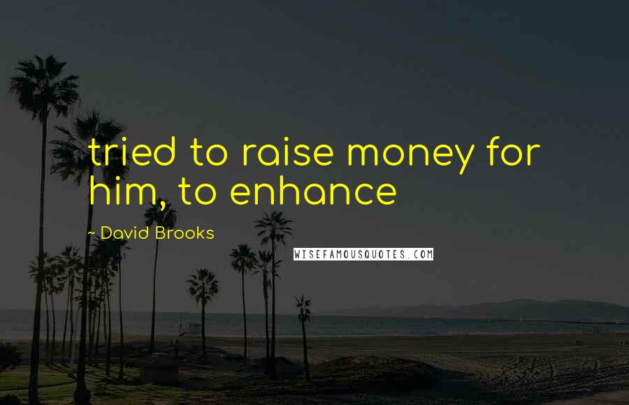 David Brooks Quotes: tried to raise money for him, to enhance