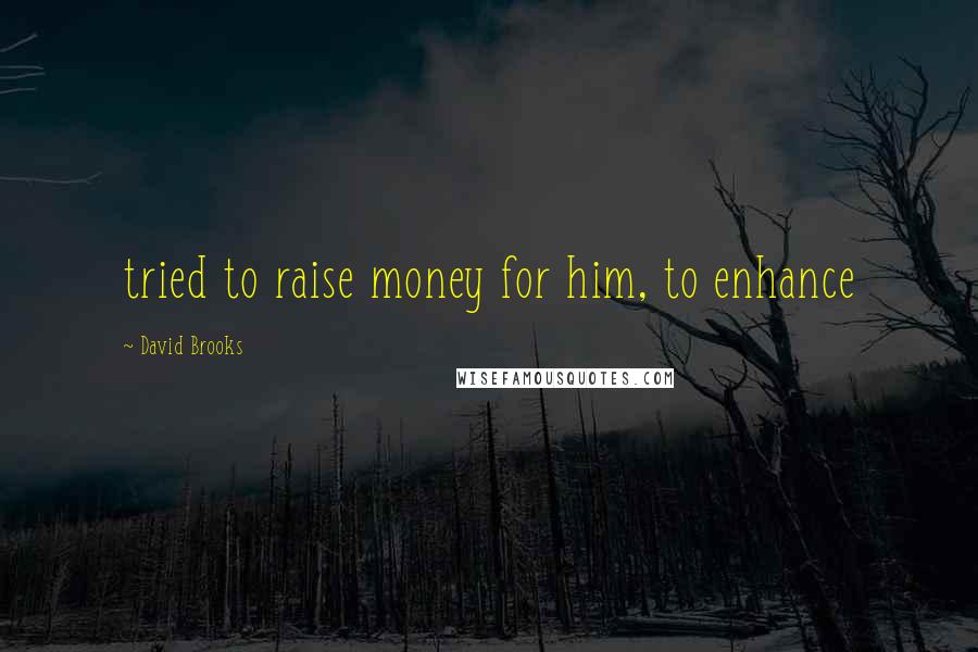 David Brooks Quotes: tried to raise money for him, to enhance