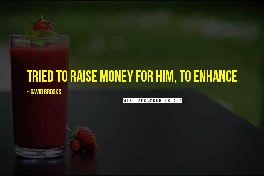 David Brooks Quotes: tried to raise money for him, to enhance