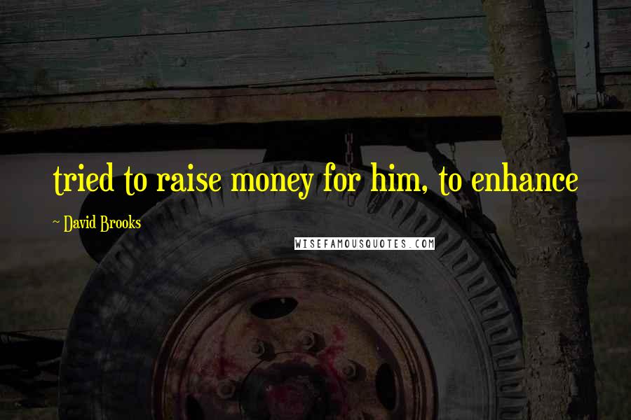 David Brooks Quotes: tried to raise money for him, to enhance