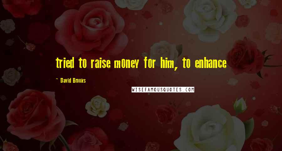 David Brooks Quotes: tried to raise money for him, to enhance