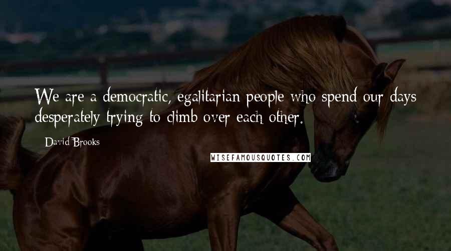 David Brooks Quotes: We are a democratic, egalitarian people who spend our days desperately trying to climb over each other.