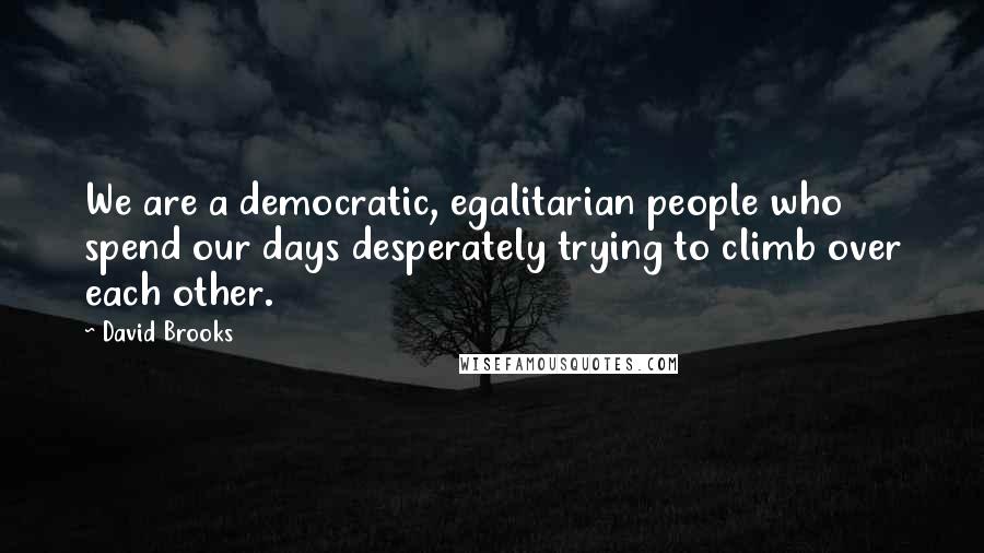 David Brooks Quotes: We are a democratic, egalitarian people who spend our days desperately trying to climb over each other.