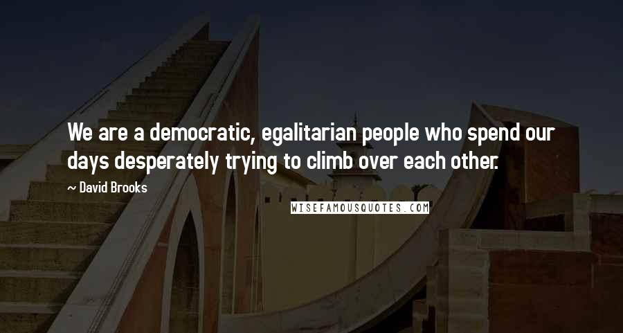 David Brooks Quotes: We are a democratic, egalitarian people who spend our days desperately trying to climb over each other.