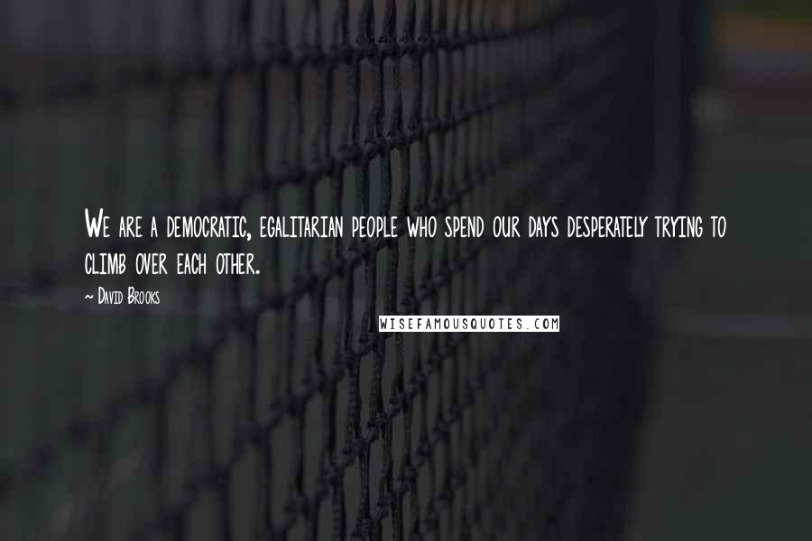 David Brooks Quotes: We are a democratic, egalitarian people who spend our days desperately trying to climb over each other.