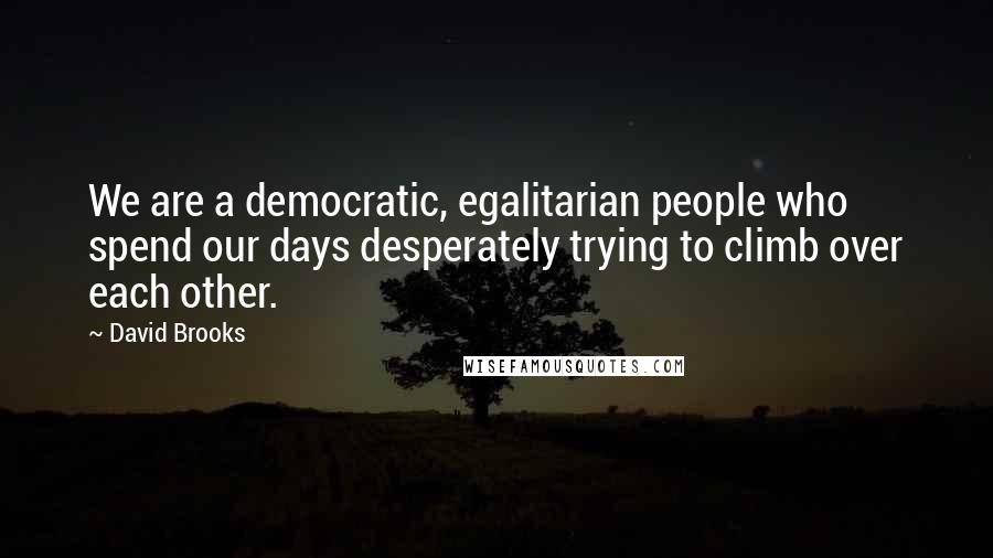 David Brooks Quotes: We are a democratic, egalitarian people who spend our days desperately trying to climb over each other.