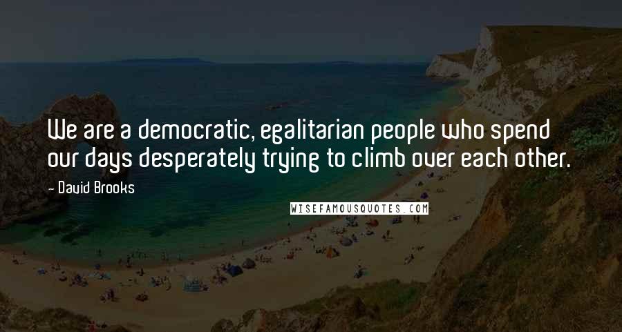 David Brooks Quotes: We are a democratic, egalitarian people who spend our days desperately trying to climb over each other.
