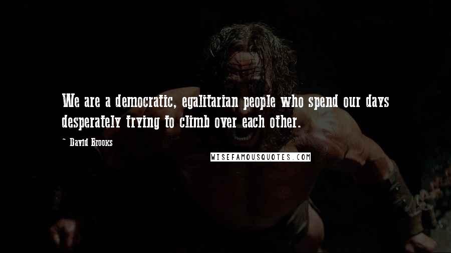 David Brooks Quotes: We are a democratic, egalitarian people who spend our days desperately trying to climb over each other.