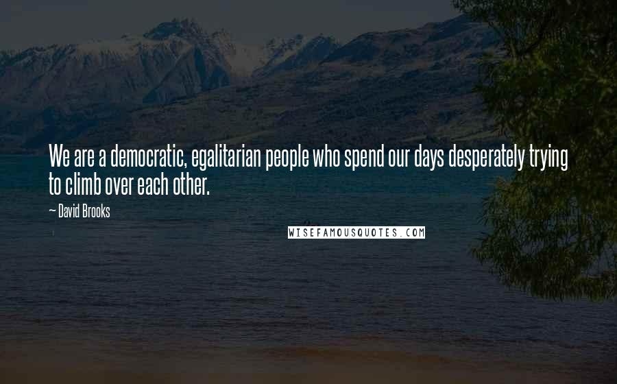 David Brooks Quotes: We are a democratic, egalitarian people who spend our days desperately trying to climb over each other.