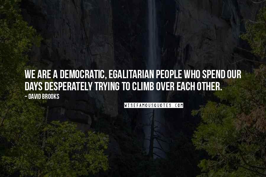 David Brooks Quotes: We are a democratic, egalitarian people who spend our days desperately trying to climb over each other.