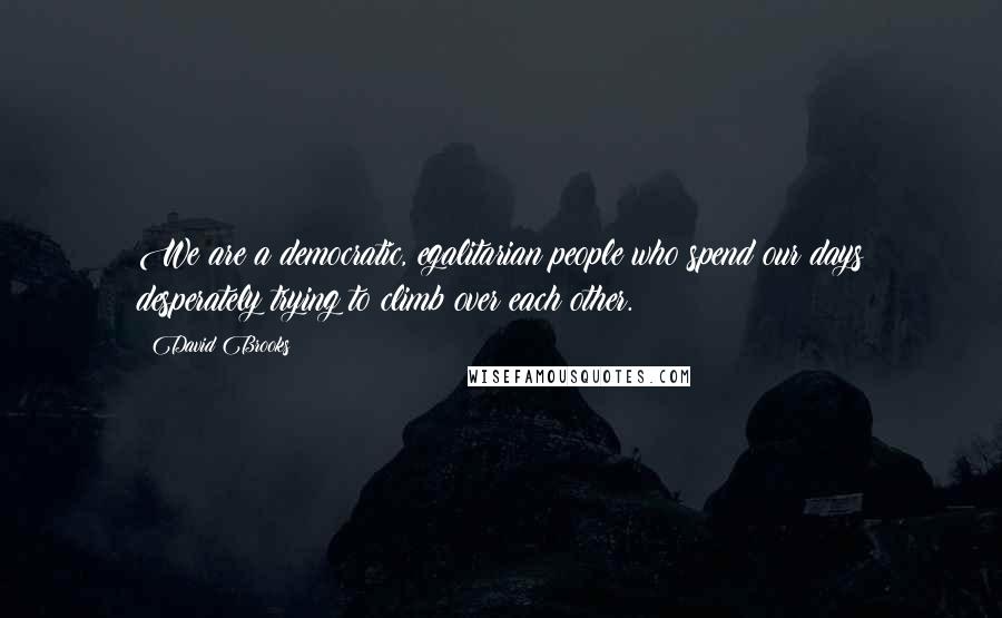 David Brooks Quotes: We are a democratic, egalitarian people who spend our days desperately trying to climb over each other.