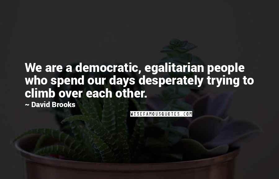 David Brooks Quotes: We are a democratic, egalitarian people who spend our days desperately trying to climb over each other.