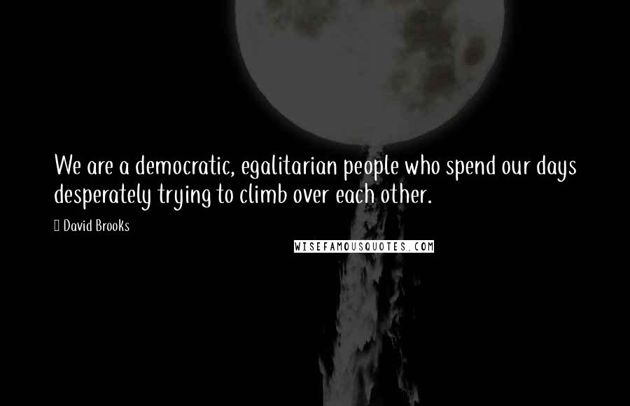 David Brooks Quotes: We are a democratic, egalitarian people who spend our days desperately trying to climb over each other.