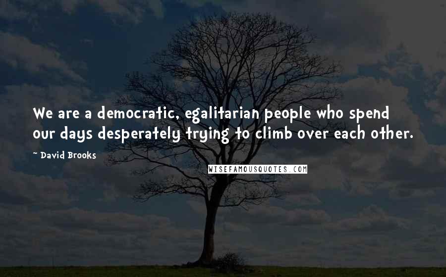 David Brooks Quotes: We are a democratic, egalitarian people who spend our days desperately trying to climb over each other.