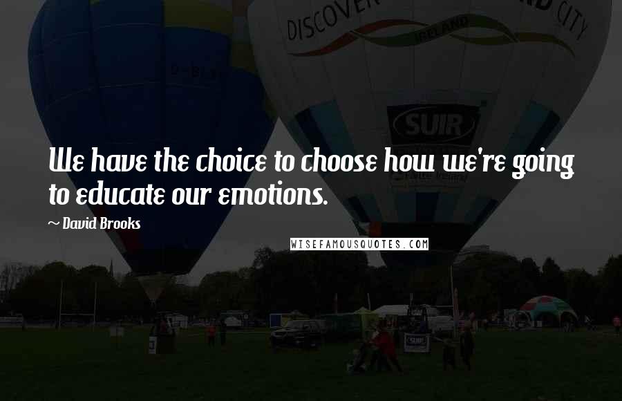 David Brooks Quotes: We have the choice to choose how we're going to educate our emotions.