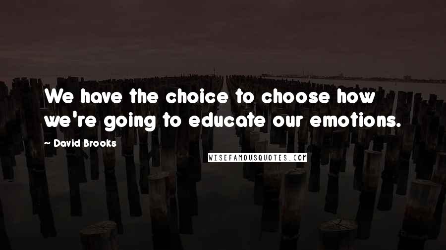 David Brooks Quotes: We have the choice to choose how we're going to educate our emotions.