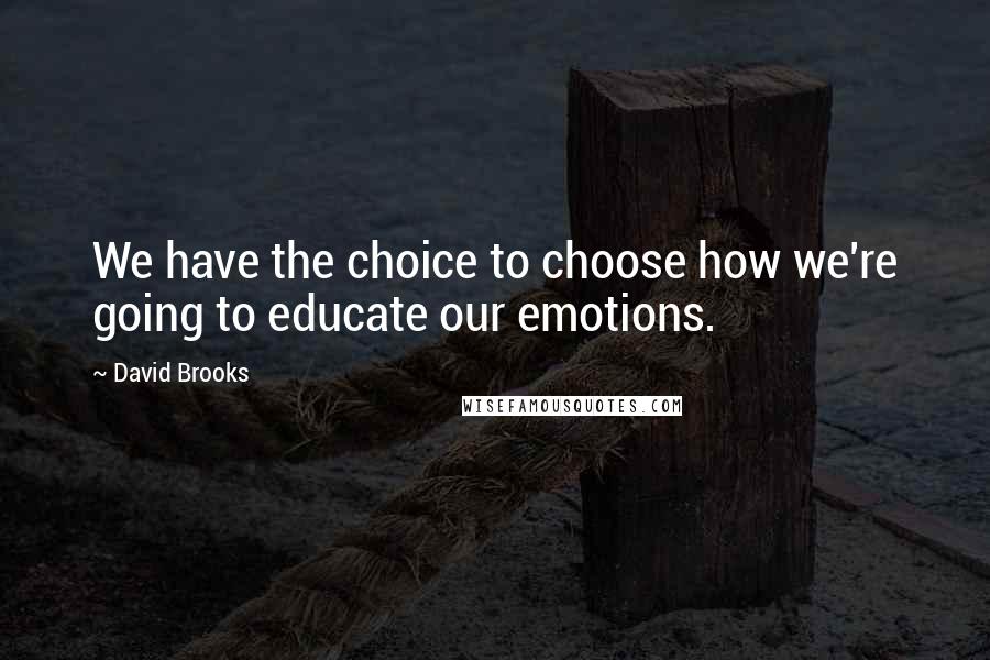 David Brooks Quotes: We have the choice to choose how we're going to educate our emotions.