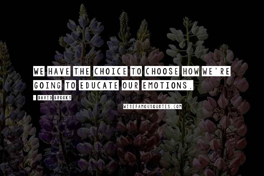 David Brooks Quotes: We have the choice to choose how we're going to educate our emotions.