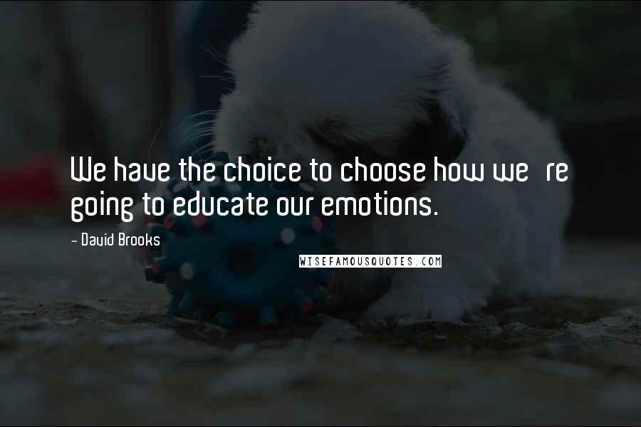 David Brooks Quotes: We have the choice to choose how we're going to educate our emotions.