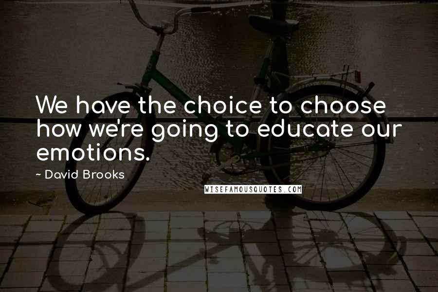 David Brooks Quotes: We have the choice to choose how we're going to educate our emotions.