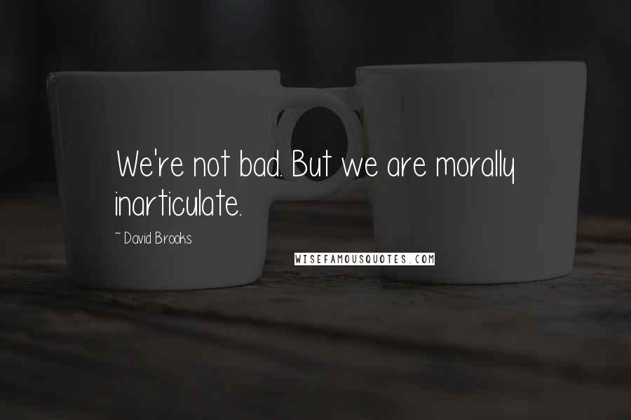 David Brooks Quotes: We're not bad. But we are morally inarticulate.