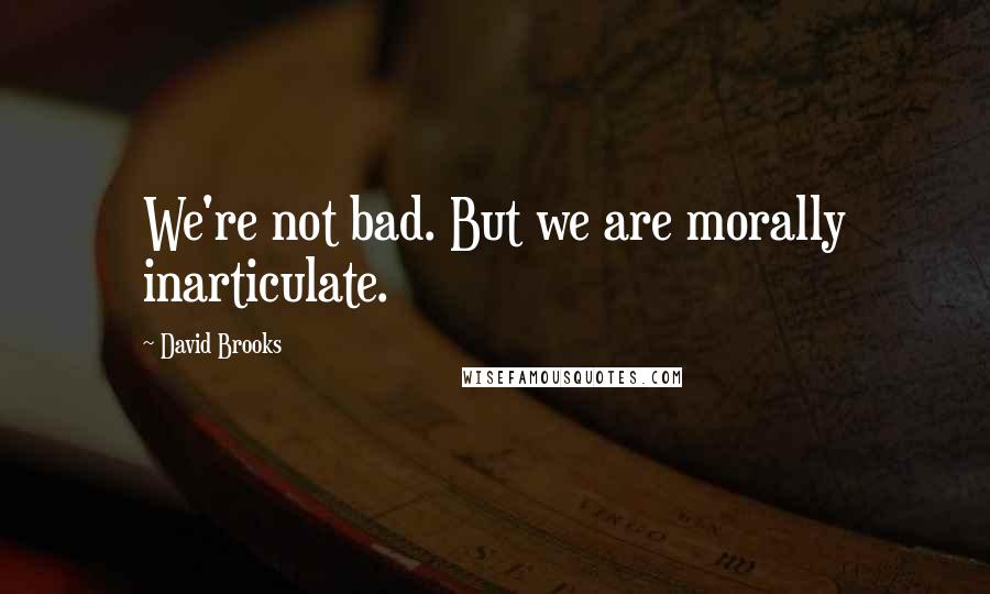 David Brooks Quotes: We're not bad. But we are morally inarticulate.