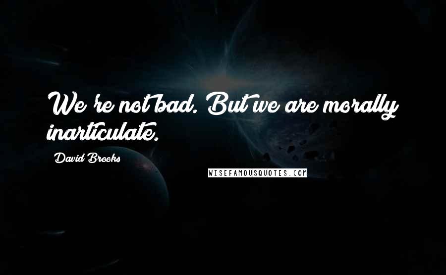 David Brooks Quotes: We're not bad. But we are morally inarticulate.