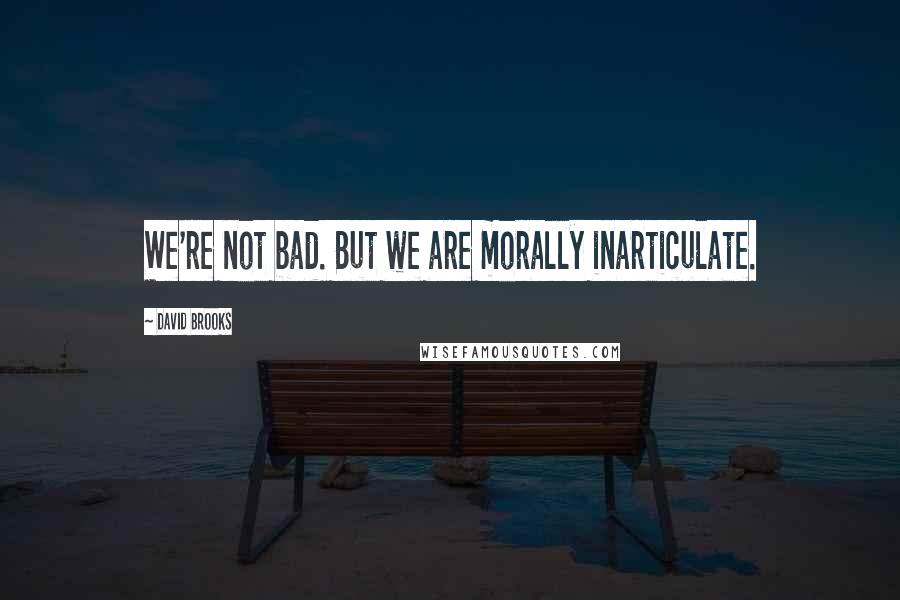 David Brooks Quotes: We're not bad. But we are morally inarticulate.