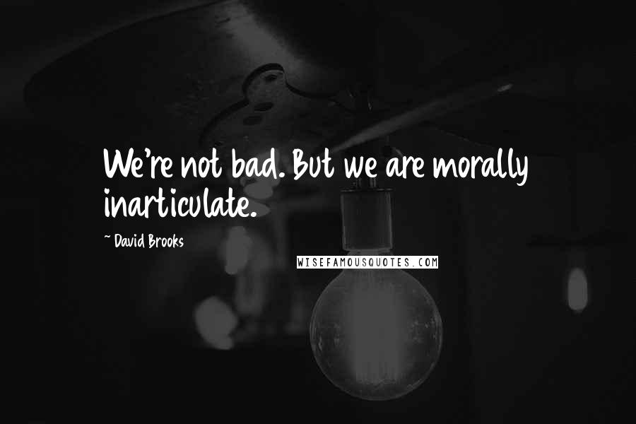 David Brooks Quotes: We're not bad. But we are morally inarticulate.