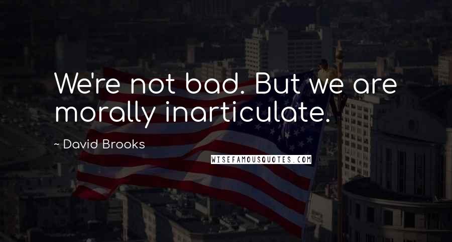 David Brooks Quotes: We're not bad. But we are morally inarticulate.