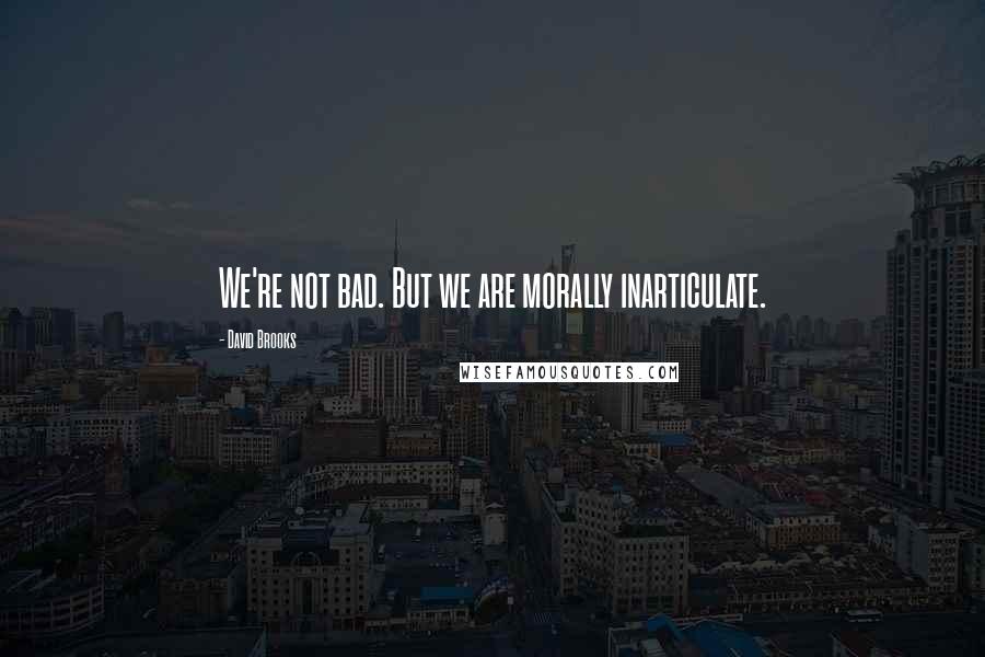 David Brooks Quotes: We're not bad. But we are morally inarticulate.