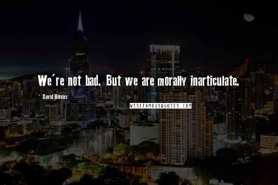 David Brooks Quotes: We're not bad. But we are morally inarticulate.