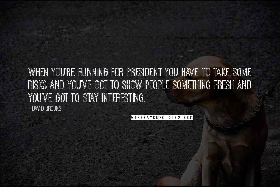 David Brooks Quotes: When you're running for president you have to take some risks and you've got to show people something fresh and you've got to stay interesting.