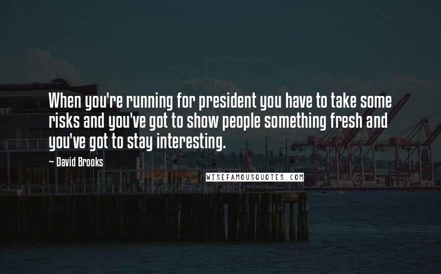 David Brooks Quotes: When you're running for president you have to take some risks and you've got to show people something fresh and you've got to stay interesting.