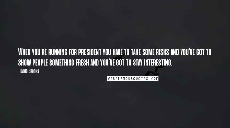 David Brooks Quotes: When you're running for president you have to take some risks and you've got to show people something fresh and you've got to stay interesting.