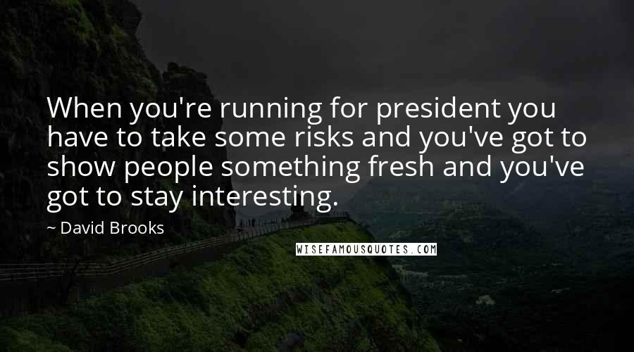 David Brooks Quotes: When you're running for president you have to take some risks and you've got to show people something fresh and you've got to stay interesting.