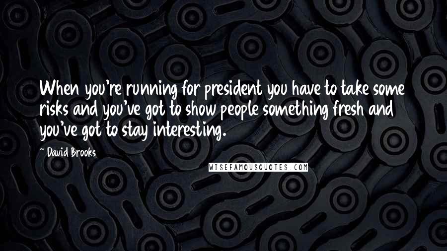 David Brooks Quotes: When you're running for president you have to take some risks and you've got to show people something fresh and you've got to stay interesting.